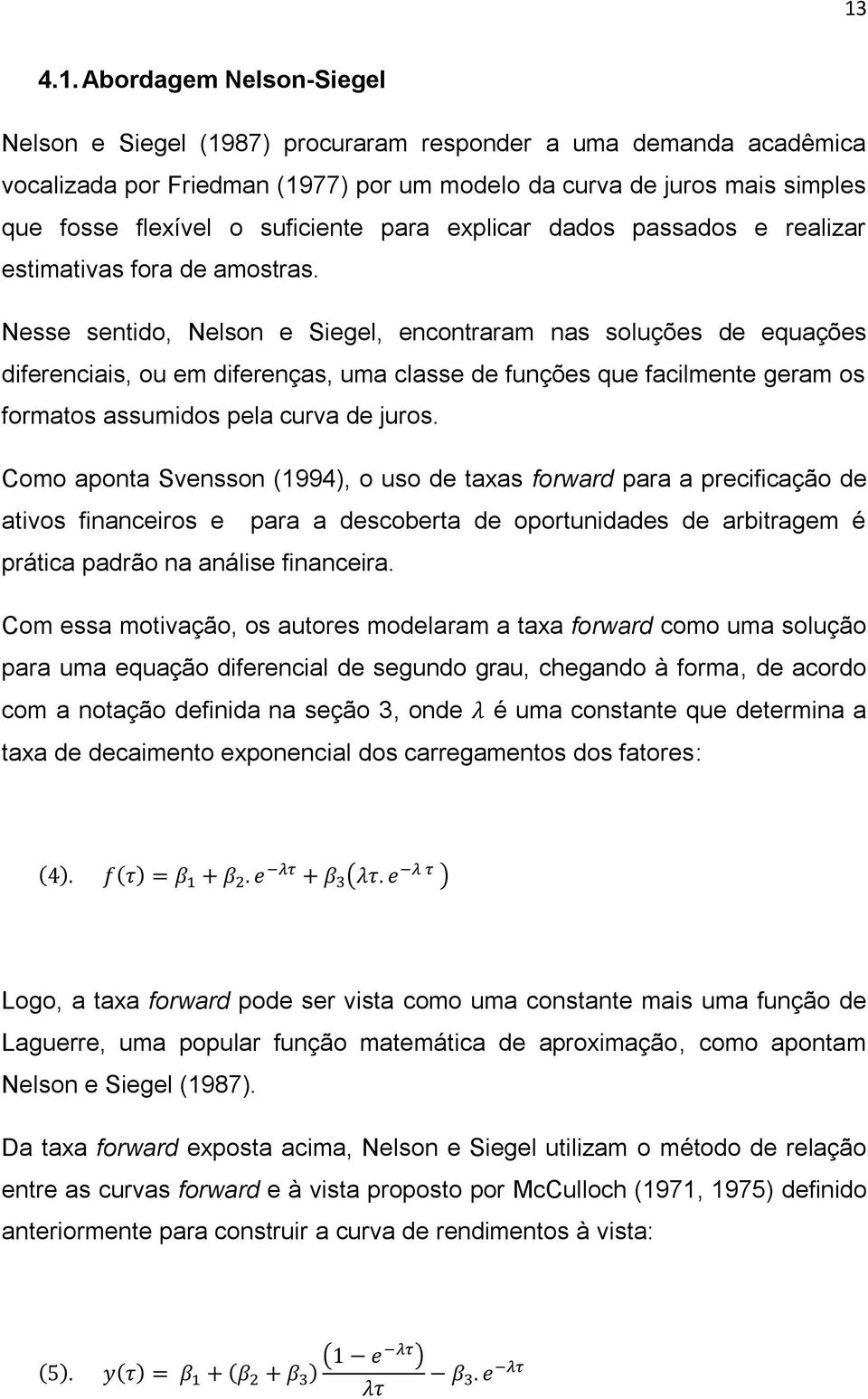 Nesse sentido, Nelson e Siegel, encontraram nas soluções de equações diferenciais, ou em diferenças, uma classe de funções que facilmente geram os formatos assumidos pela curva de juros.