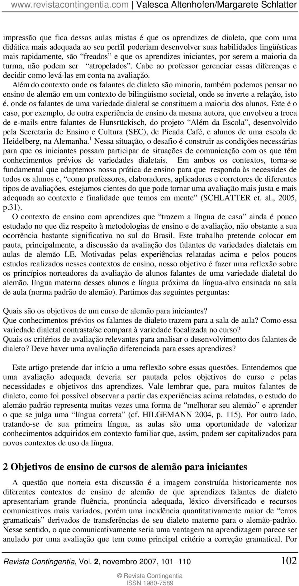 Além do contexto onde os falantes de dialeto são minoria, também podemos pensar no ensino de alemão em um contexto de bilingüismo societal, onde se inverte a relação, isto é, onde os falantes de uma