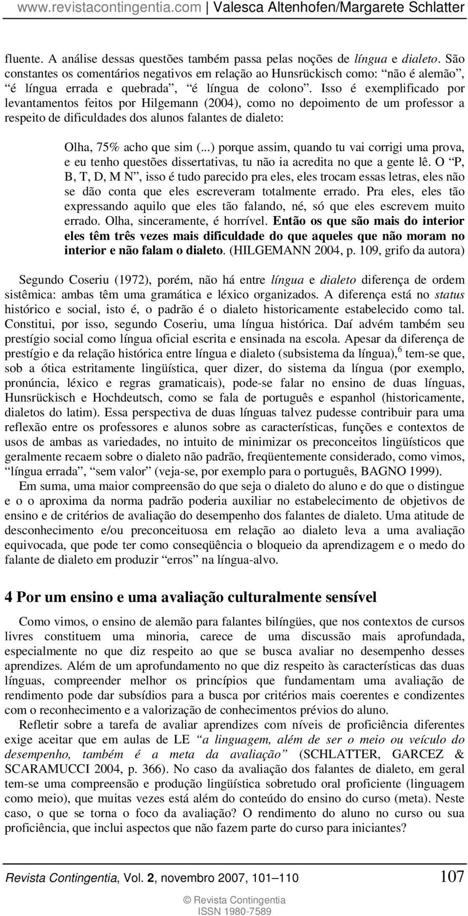 Isso é exemplificado por levantamentos feitos por Hilgemann (2004), como no depoimento de um professor a respeito de dificuldades dos alunos falantes de dialeto: Olha, 75% acho que sim (.