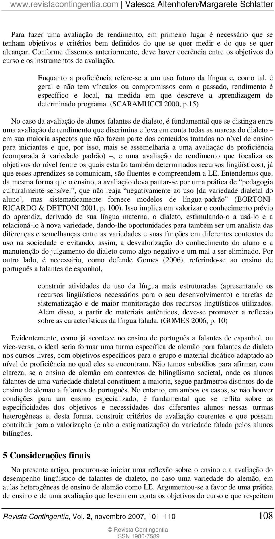 nquanto a proficiência refere-se a um uso futuro da língua e, como tal, é geral e não tem vínculos ou compromissos com o passado, rendimento é específico e local, na medida em que descreve a