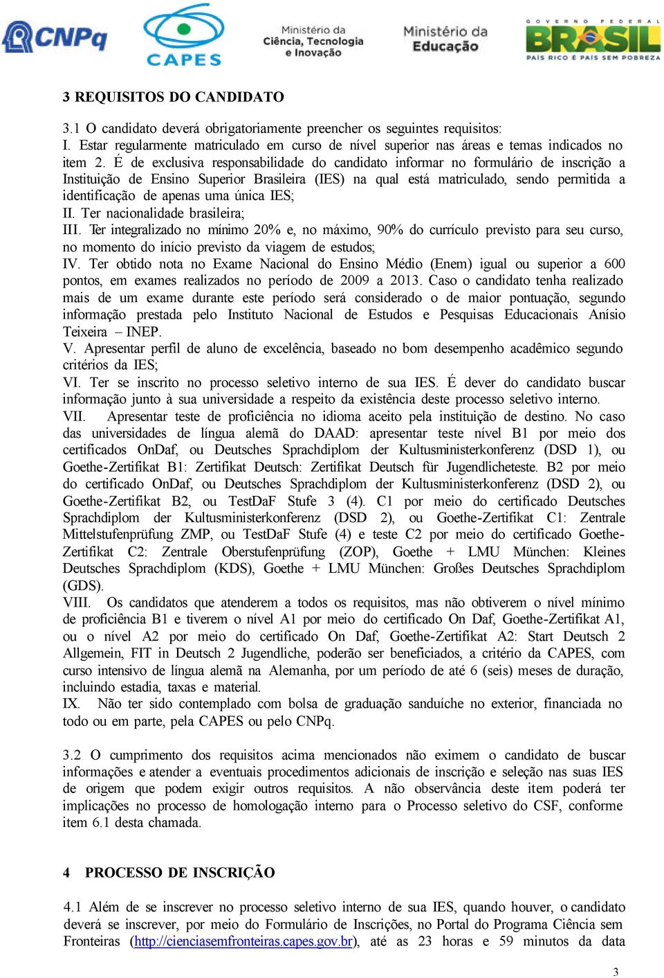 uma única IES; II. Ter nacionalidade brasileira; III. Ter integralizado no mínimo 20% e, no máximo, 90% do currículo previsto para seu curso, no momento do início previsto da viagem de estudos; IV.