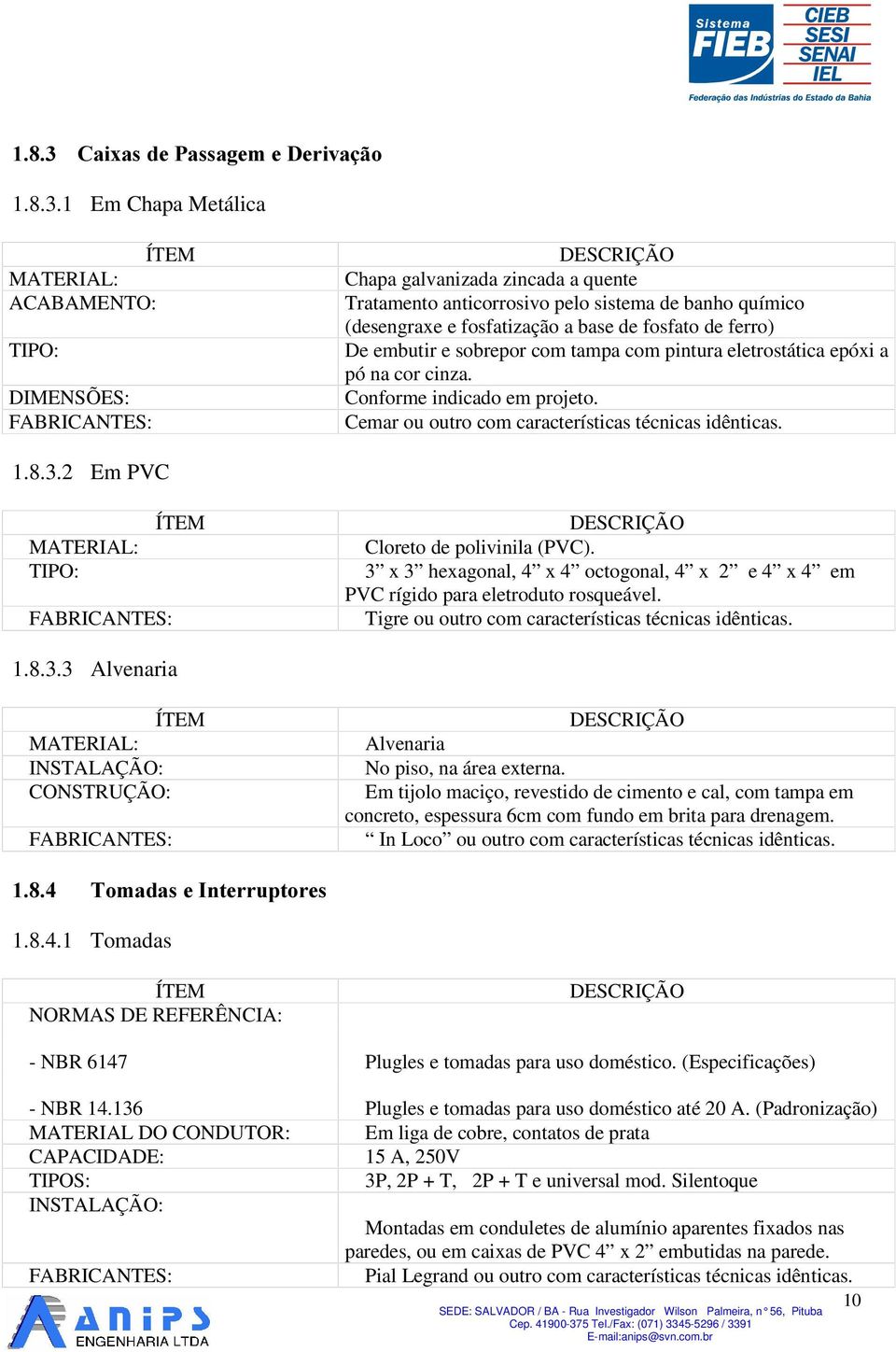 1 Em Chapa Metálica MATERIAL: ACABAMENTO: TIPO: DIMENSÕES: Chapa galvanizada zincada a quente Tratamento anticorrosivo pelo sistema de banho químico (desengraxe e fosfatização a base de fosfato de