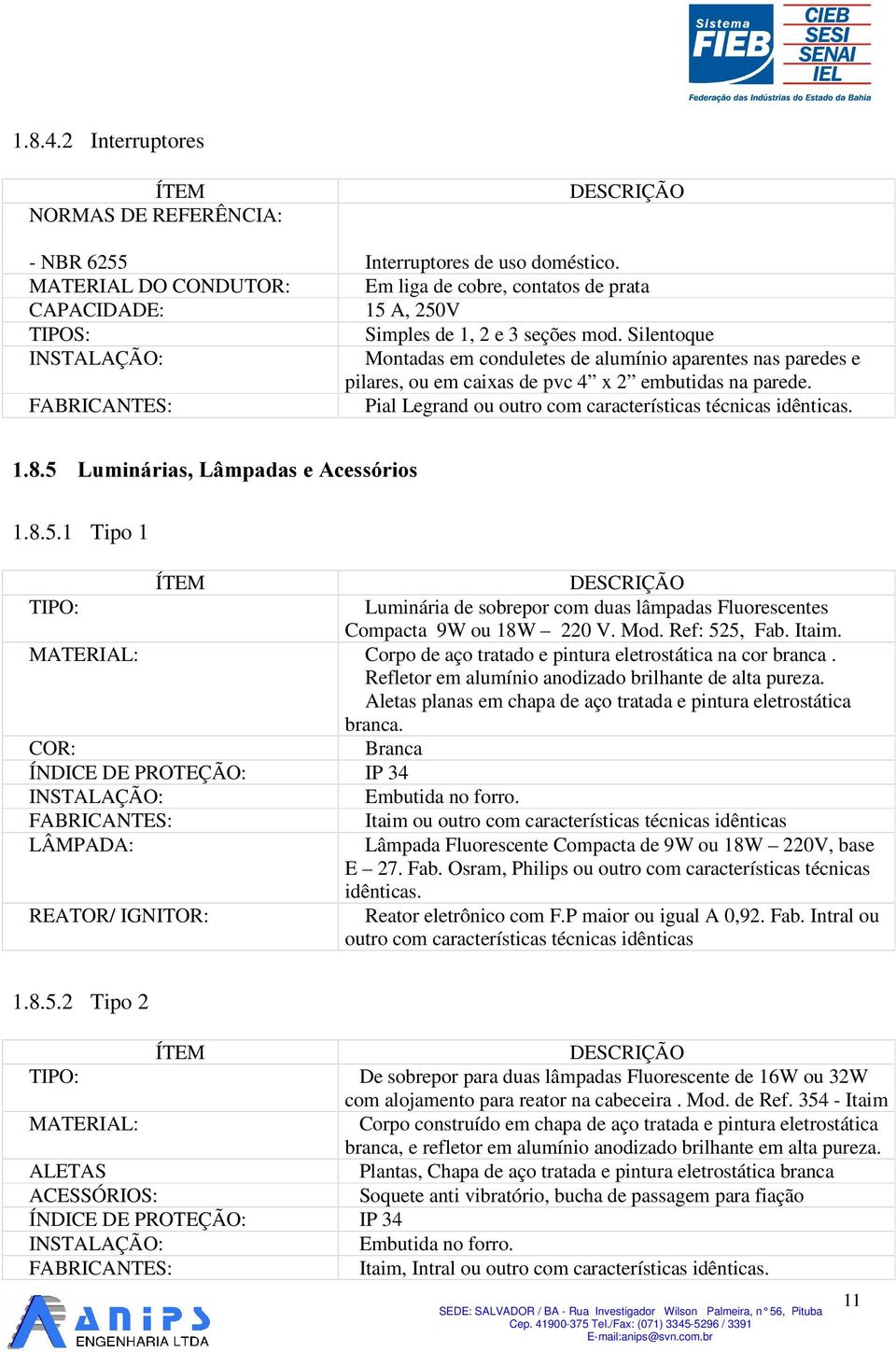 Silentoque INSTALAÇÃO: Montadas em conduletes de alumínio aparentes nas paredes e pilares, ou em caixas de pvc 4 x 2 embutidas na parede. Pial Legrand ou outro com características técnicas idênticas.