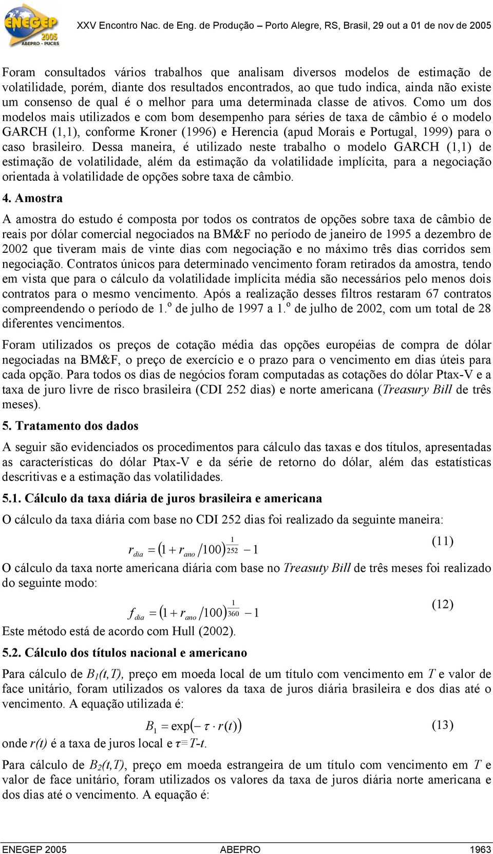 Como um dos modelos mais utilizados e com bom desempenho para séries de taxa de câmbio é o modelo GARCH (,), conforme Kroner (996) e Herencia (apud Morais e Portugal, 999) para o caso brasileiro.