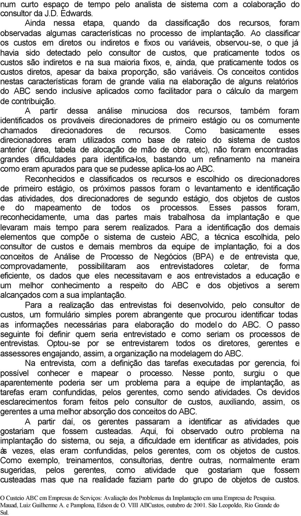 Ao classificar os custos em diretos ou indiretos e fixos ou variáveis, observou-se, o que já havia sido detectado pelo consultor de custos, que praticamente todos os custos são indiretos e na sua