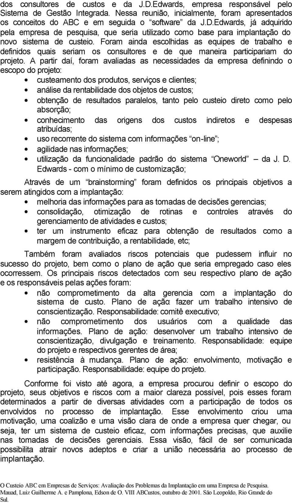 A partir daí, foram avaliadas as necessidades da empresa definindo o escopo do projeto: custeamento dos produtos, serviços e clientes; análise da rentabilidade dos objetos de custos; obtenção de