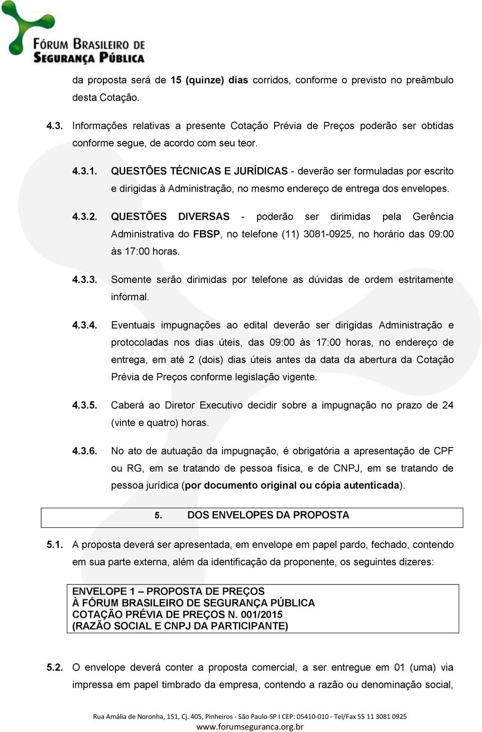 QUESTÕES TÉCNICAS E JURÍDICAS - deverão ser formuladas por escrito e dirigidas à Administração, no mesmo endereço de entrega dos envelopes. 4.3.2.