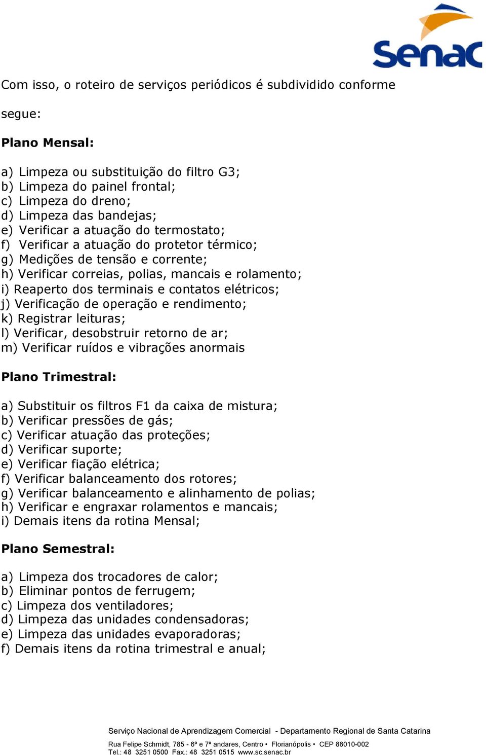 terminais e contatos elétricos; j) Verificação de operação e rendimento; k) Registrar leituras; l) Verificar, desobstruir retorno de ar; m) Verificar ruídos e vibrações anormais Plano Trimestral: a)