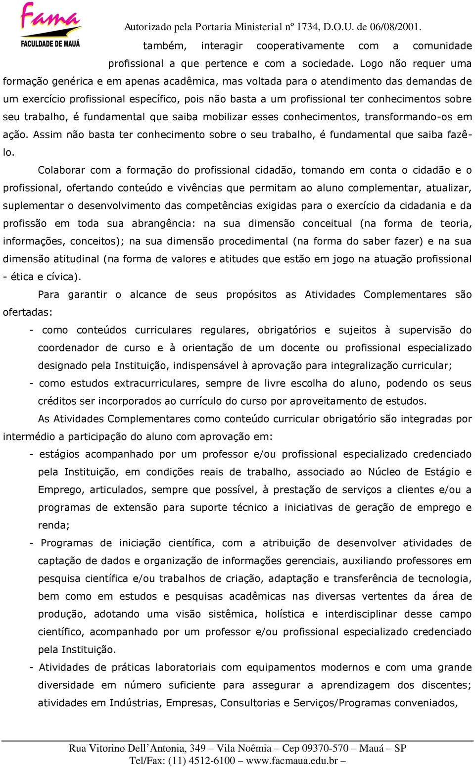 sobre seu trabalho, é fundamental que saiba mobilizar esses conhecimentos, transformando-os em ação. Assim não basta ter conhecimento sobre o seu trabalho, é fundamental que saiba fazêlo.