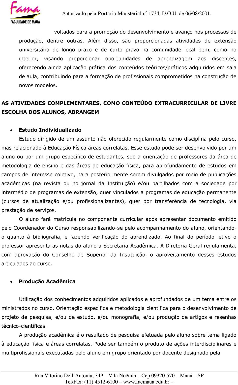 discentes, oferecendo ainda aplicação prática dos conteúdos teóricos/práticos adquiridos em sala de aula, contribuindo para a formação de profissionais comprometidos na construção de novos modelos.