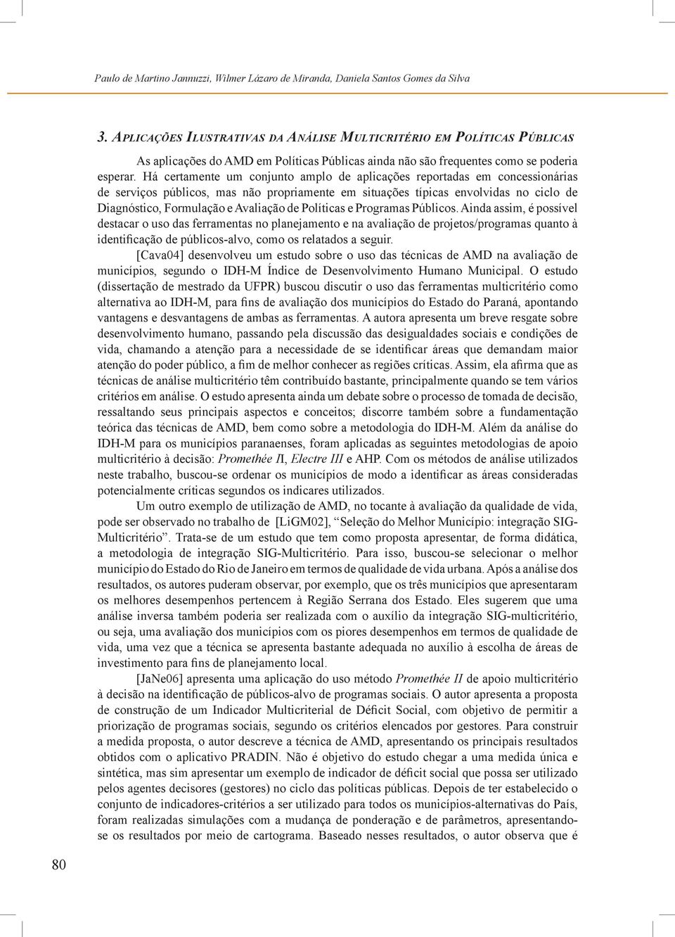 Há certamente um conunto amplo de aplcações reportadas em concessonáras de servços públcos, mas não propramente em stuações típcas envolvdas no cclo de Dagnóstco, Formulação e Avalação de Polítcas e