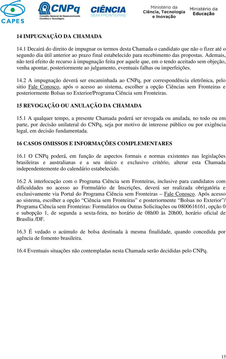 Ademais, não terá efeito de recurso à impugnação feita por aquele que, em o tendo aceitado sem objeção, venha apontar, posteriormente ao julgamento, eventuais falhas ou imperfeições. 14.