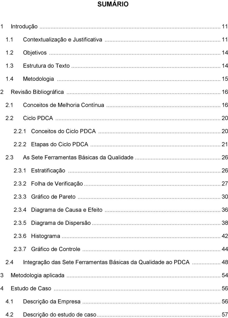 .. 26 2.3.2 Folha de Verificação... 27 2.3.3 Gráfico de Pareto... 30 2.3.4 Diagrama de Causa e Efeito... 36 2.3.5 Diagrama de Dispersão... 38 2.3.6 Histograma... 42 2.3.7 Gráfico de Controle.