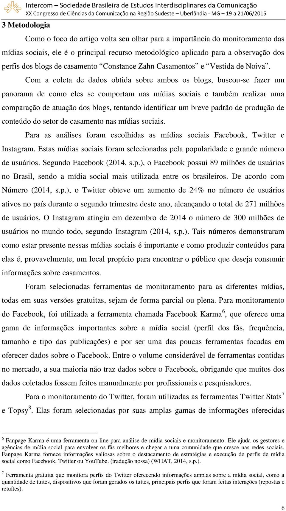 Com a coleta de dados obtida sobre ambos os blogs, buscou-se fazer um panorama de como eles se comportam nas mídias sociais e também realizar uma comparação de atuação dos blogs, tentando identificar