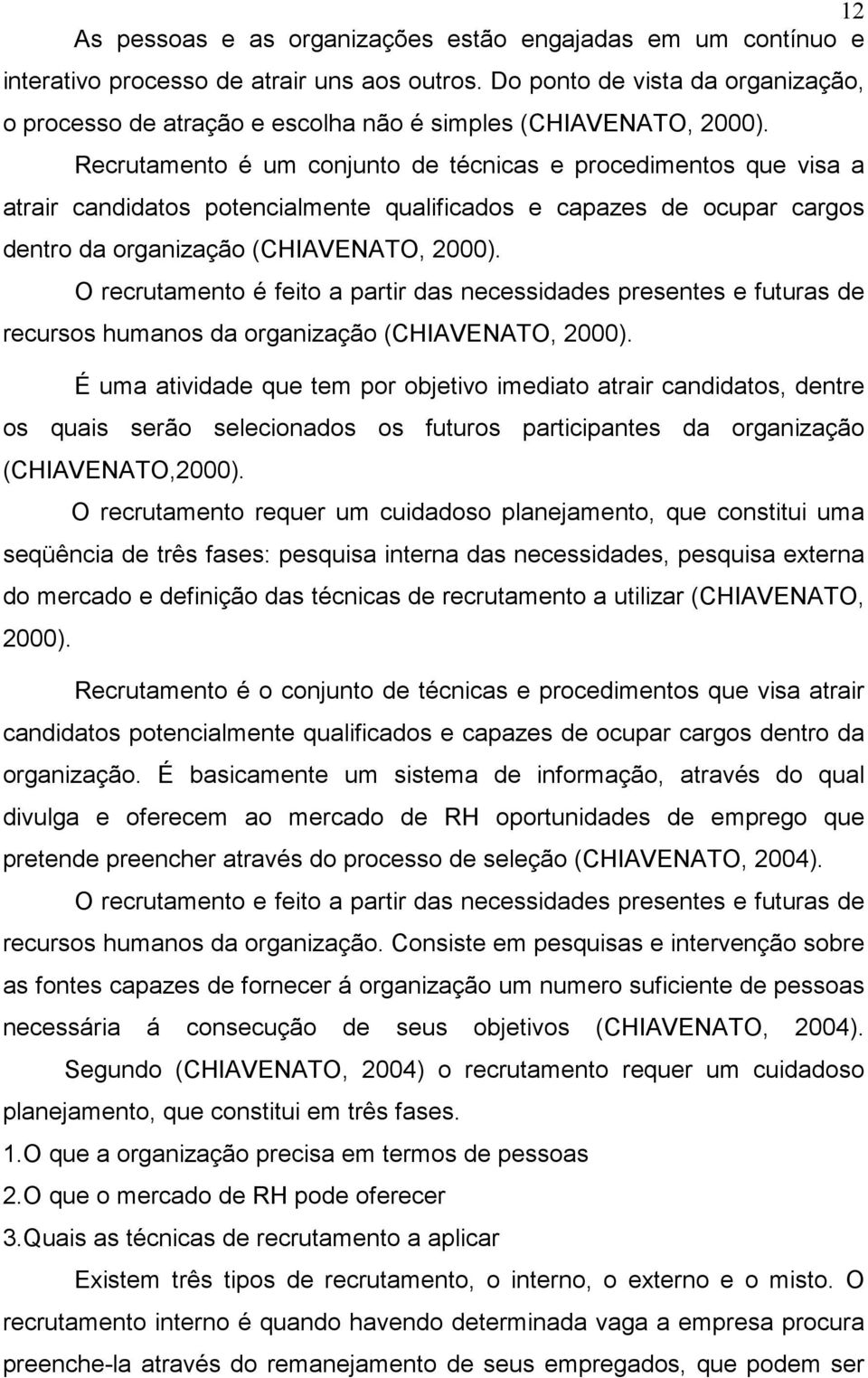 Recrutamento é um conjunto de técnicas e procedimentos que visa a atrair candidatos potencialmente qualificados e capazes de ocupar cargos dentro da organização (CHIAVENATO, 2000).