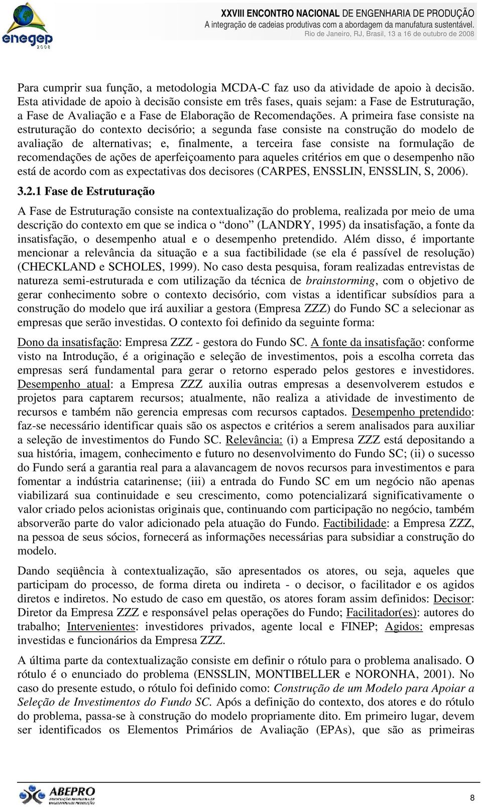 A primeira fase consiste na estruturação do contexto decisório; a segunda fase consiste na construção do modelo de avaliação de alternativas; e, finalmente, a terceira fase consiste na formulação de