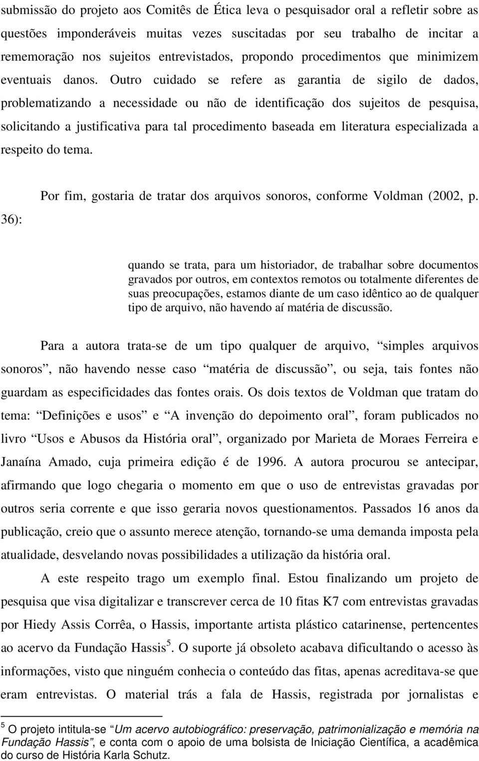 Outro cuidado se refere as garantia de sigilo de dados, problematizando a necessidade ou não de identificação dos sujeitos de pesquisa, solicitando a justificativa para tal procedimento baseada em