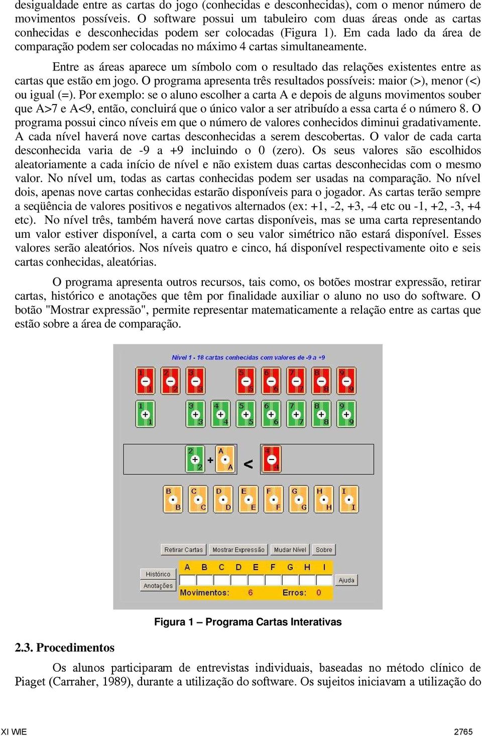 Em cada lado da área de comparação podem ser colocadas no máximo 4 cartas simultaneamente. Entre as áreas aparece um símbolo com o resultado das relações existentes entre as cartas que estão em jogo.