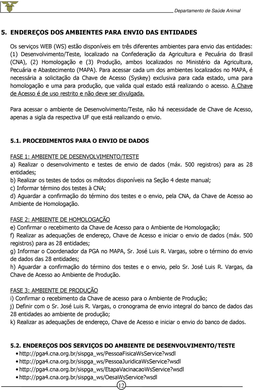 Para acessar cada um dos ambientes localizados no MAPA, é necessária a solicitação da Chave de Acesso (Syskey) exclusiva para cada estado, uma para homologação e uma para produção, que valida qual