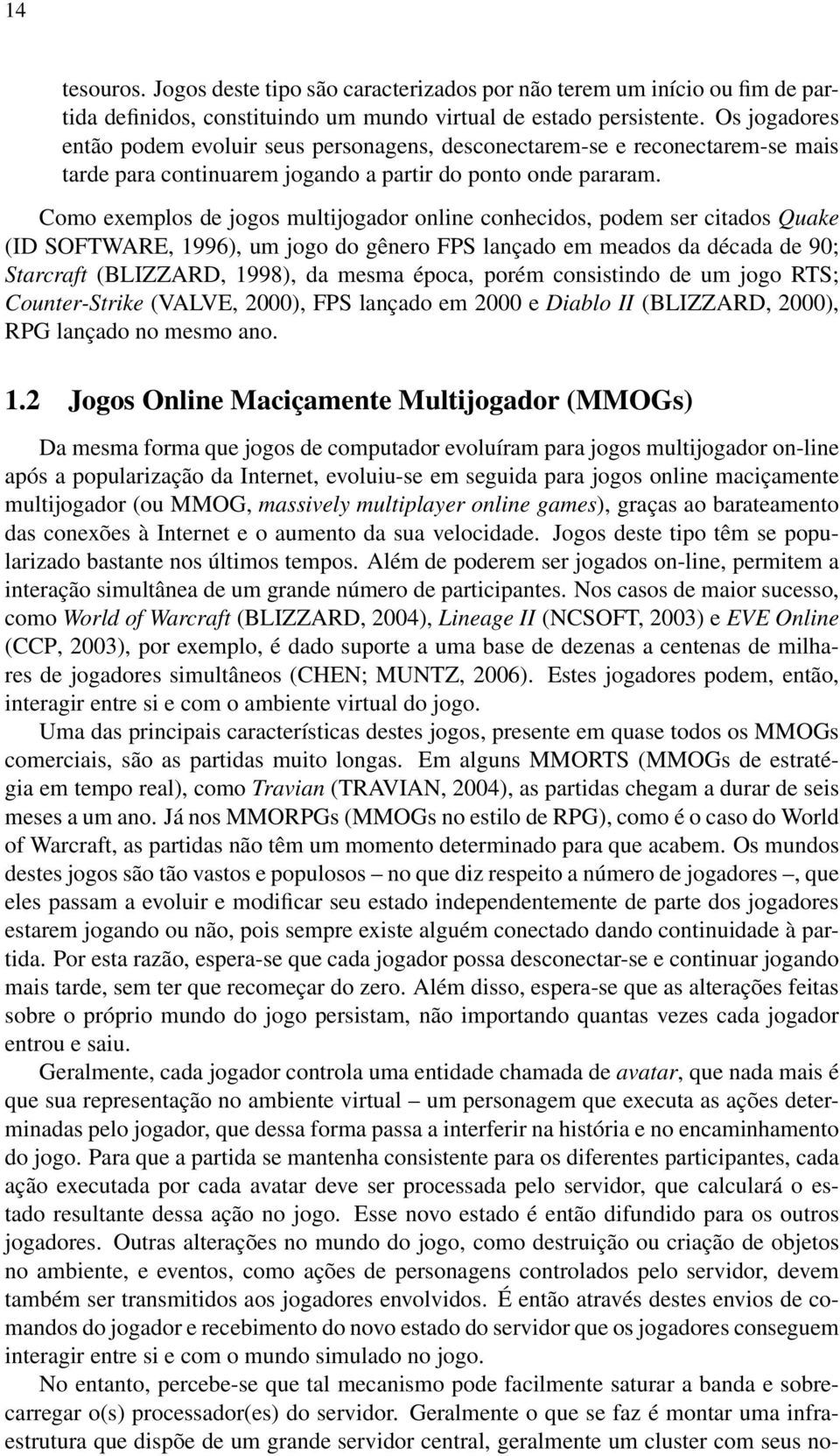 Como exemplos de jogos multijogador online conhecidos, podem ser citados Quake (ID SOFTWARE, 1996), um jogo do gênero FPS lançado em meados da década de 90; Starcraft (BLIZZARD, 1998), da mesma