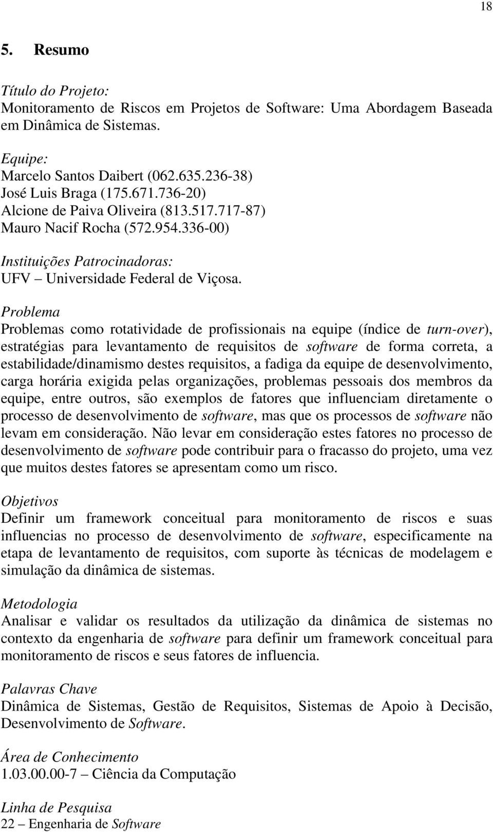 Problema Problemas como rotatividade de profissionais na equipe (índice de turn-over), estratégias para levantamento de requisitos de software de forma correta, a estabilidade/dinamismo destes