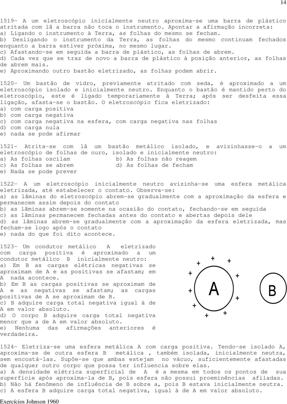 b) Desligando o instrumento da Terra, as folhas do mesmo continuam fechados enquanto a barra estiver próxima, no mesmo lugar. c) Afastando-se em seguida a barra de plástico, as folhas de abrem.