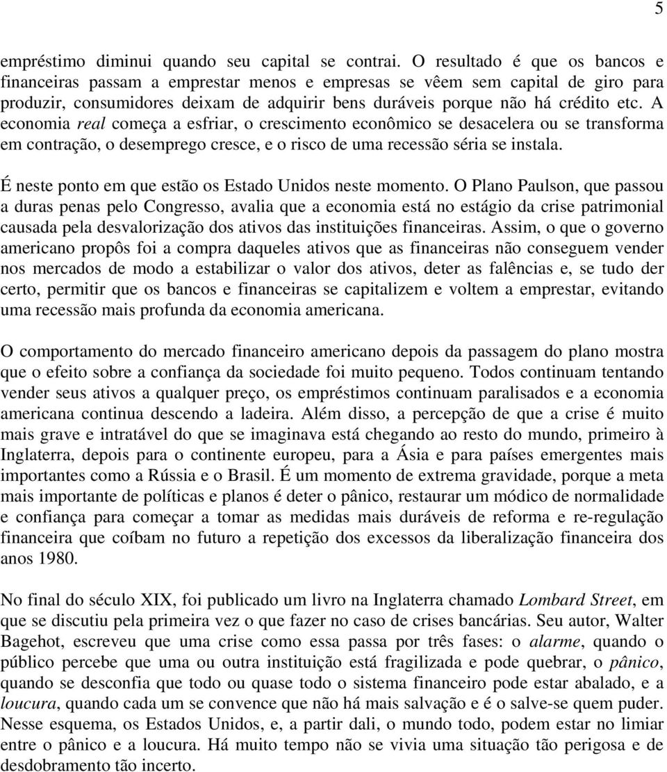 A economia real começa a esfriar, o crescimento econômico se desacelera ou se transforma em contração, o desemprego cresce, e o risco de uma recessão séria se instala.