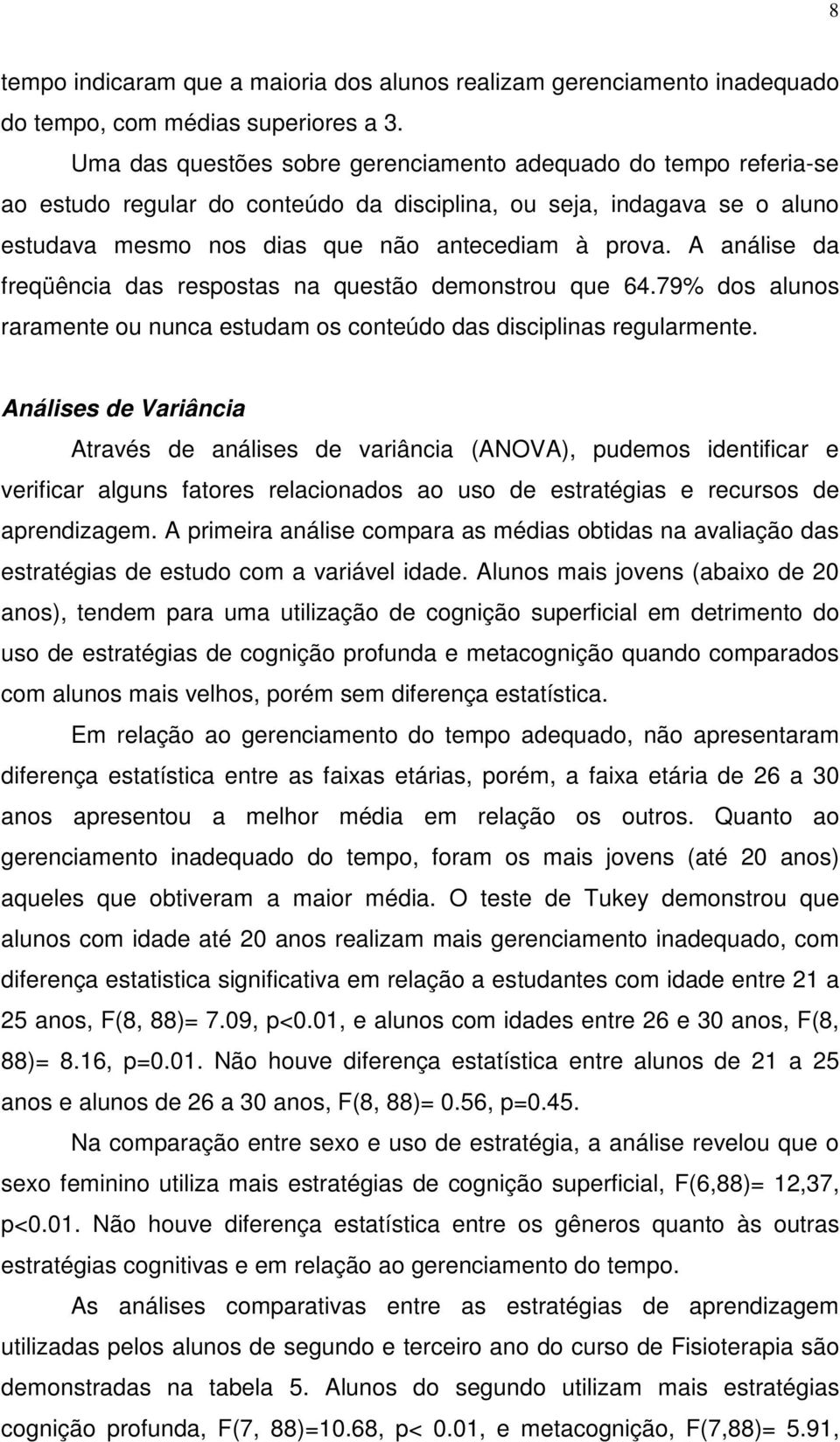 A análise da freqüência das respostas na questão demonstrou que 64.79% dos alunos raramente ou nunca estudam os conteúdo das disciplinas regularmente.