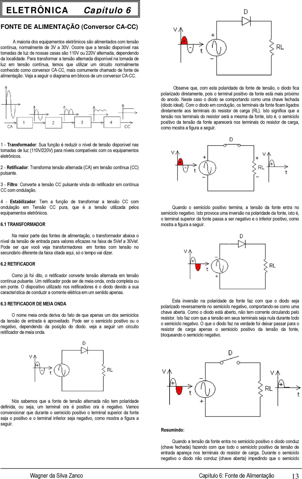 Para transformar a tensão alternada disponível na tomada de luz em tensão contínua, temos que utilizar um circuito normalmente conhecido como conversor CA-CC, mais comumente chamado de fonte de