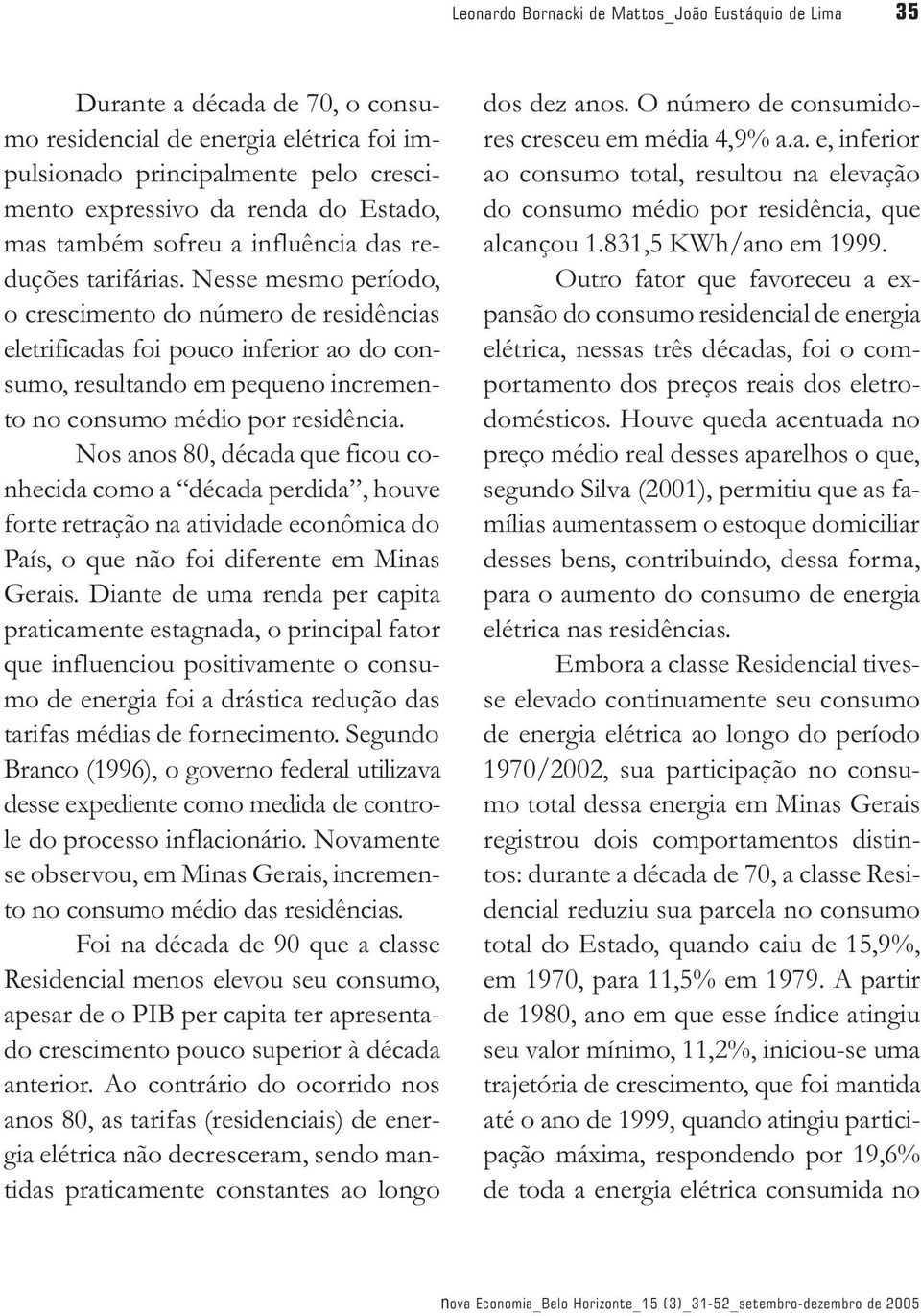 Nesse mesmo período, o crescimento do número de residências eletrificadas foi pouco inferior ao do consumo, resultando em pequeno incremento no consumo médio por residência.