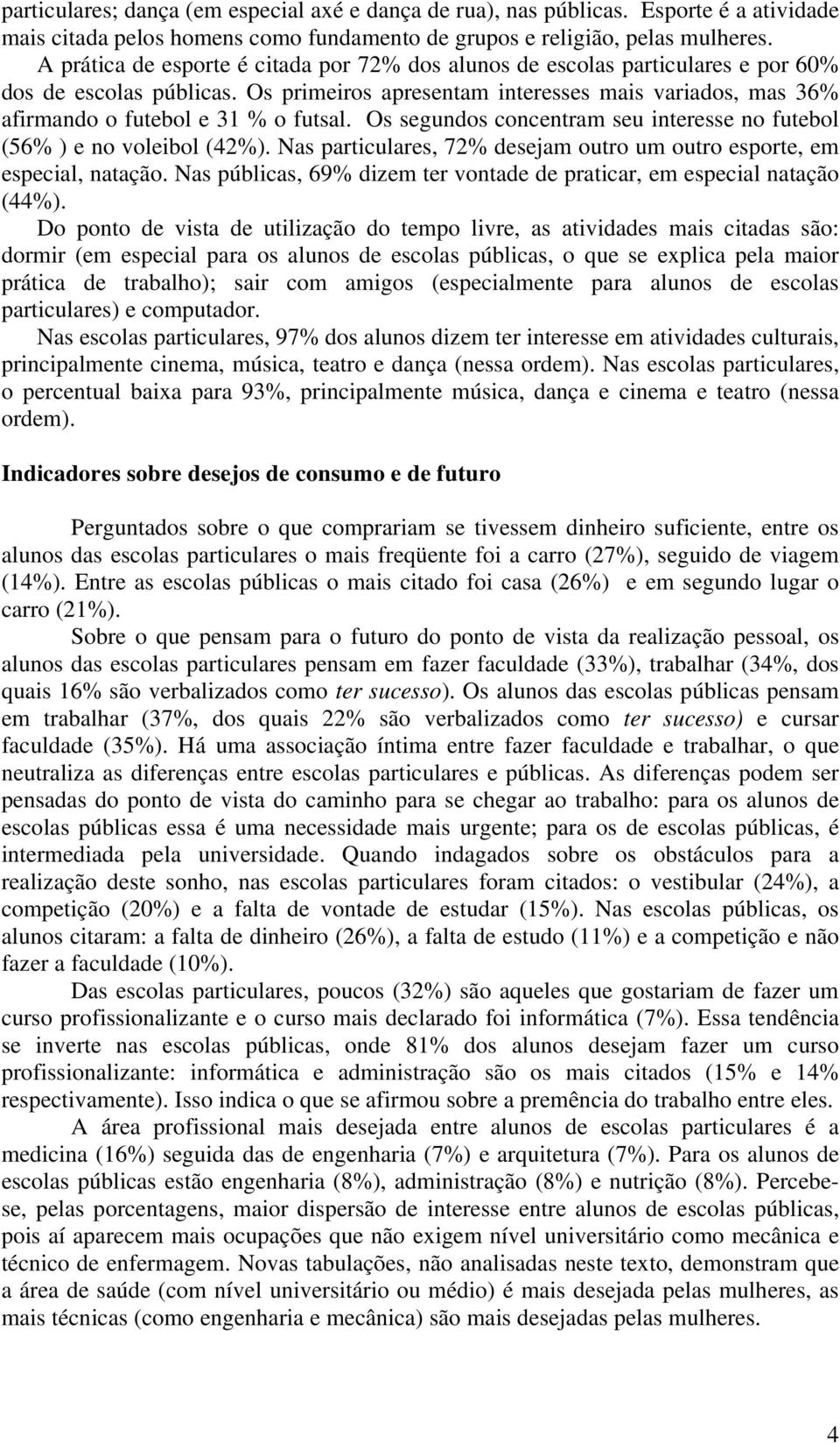 Os primeiros apresentam interesses mais variados, mas 36% afirmando o futebol e 31 % o futsal. Os segundos concentram seu interesse no futebol (56% ) e no voleibol (42%).