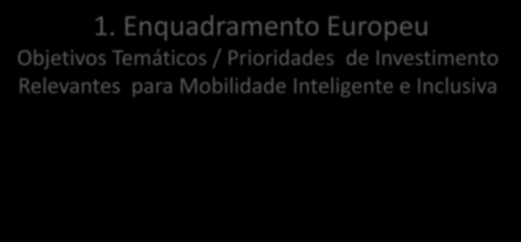 1. Enquadramento Europeu Objetivos Temáticos / Prioridades de Investimento Relevantes para Mobilidade Inteligente e Inclusiva Objetivo 4 - Apoio à transição para uma economia de baixo teor carbónico