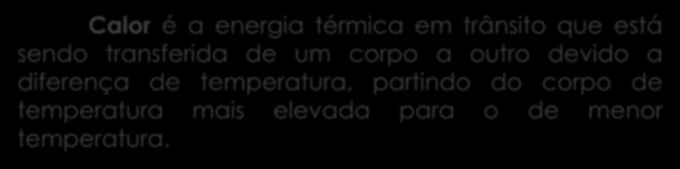 Calor é a energia térmica em trânsito que está sendo transferida de um corpo a outro devido a diferença de temperatura, partindo do corpo de