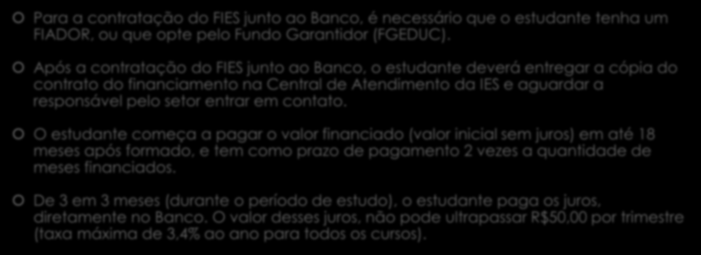 Exigências e procedimentos para obtenção do FIES: Para a contratação do FIES junto ao Banco, é necessário que o estudante tenha um FIADOR, ou que opte pelo Fundo Garantidor (FGEDUC).