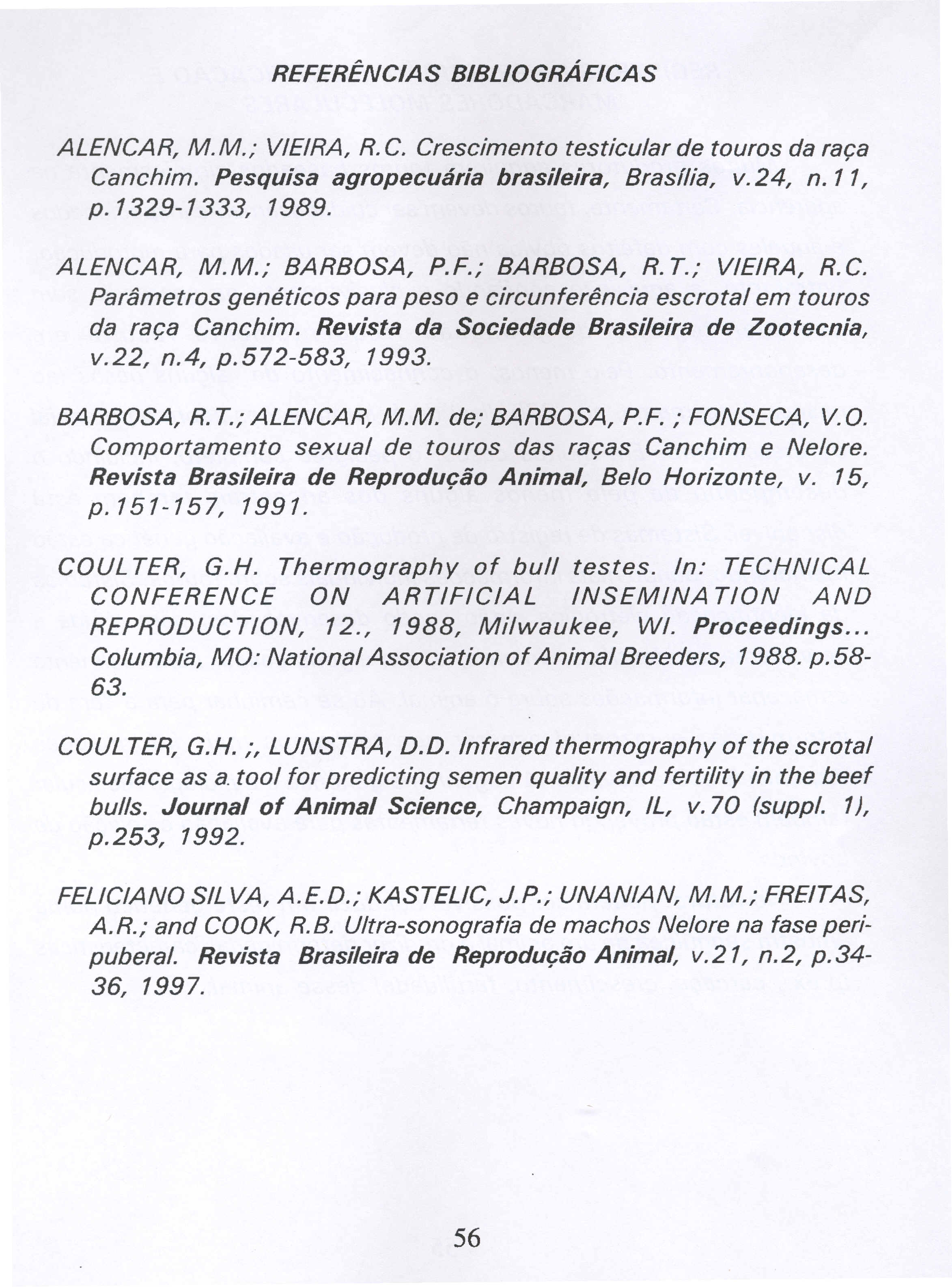 REFERÊNCIAS BIBLIOGRÁFICAS ALENCAR, M.M.; VIEIRA, R. C. Crescimento testicular de touros da raça Canchim. Pesquisa agropecuária brasileira, Brasília, v.24, n. 11, p. 1329-1333, 1989. A LENCA R, M.M.; BARBOSA, P.