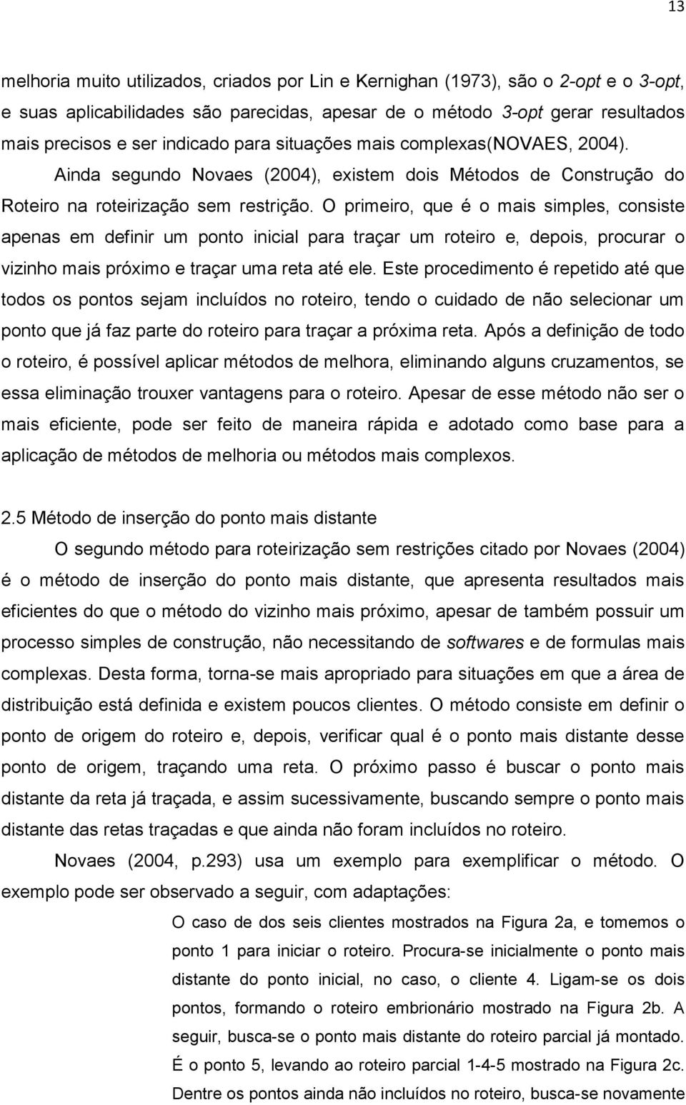 O primeiro, que é o mais simples, consiste apenas em definir um ponto inicial para traçar um roteiro e, depois, procurar o vizinho mais próximo e traçar uma reta até ele.