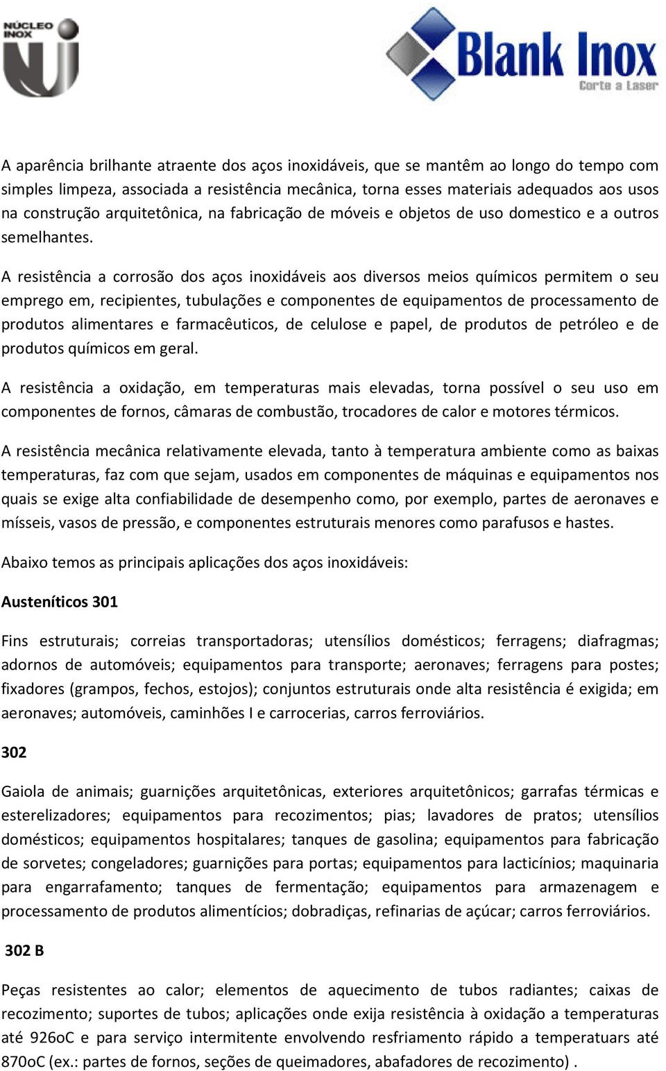 A resistência a corrosão dos aços inoxidáveis aos diversos meios químicos permitem o seu emprego em, recipientes, tubulações e componentes de equipamentos de processamento de produtos alimentares e