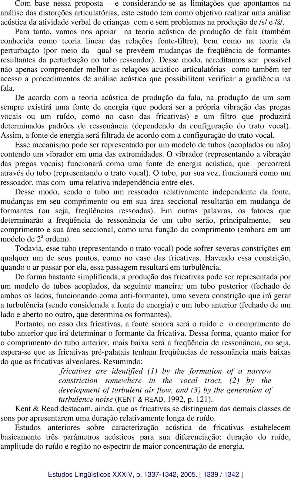 Para tanto, vamos nos apoiar na teoria acústica de produção de fala (também conhecida como teoria linear das relações fonte-filtro), bem como na teoria da perturbação (por meio da qual se prevêem