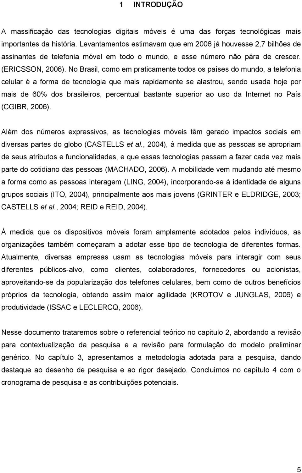 No Brasil, como em praticamente todos os países do mundo, a telefonia celular é a forma de tecnologia que mais rapidamente se alastrou, sendo usada hoje por mais de 60% dos brasileiros, percentual