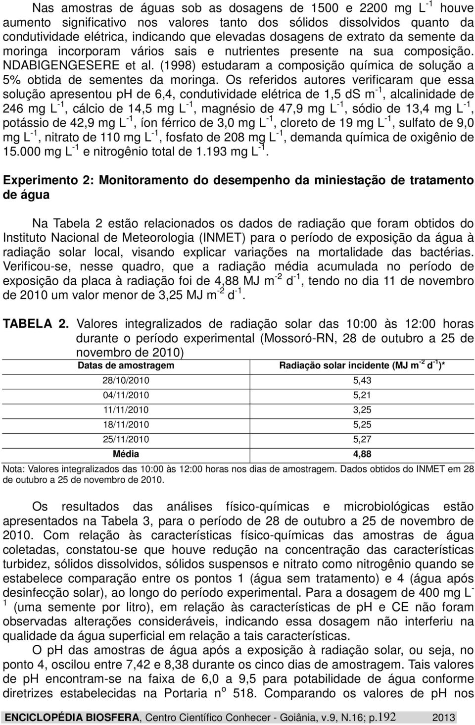 Os referidos autores verificaram que essa solução apresentou ph de 6,4, condutividade elétrica de 1,5 ds m -1, alcalinidade de 246 mg L -1, cálcio de 14,5 mg L -1, magnésio de 47,9 mg L -1, sódio de