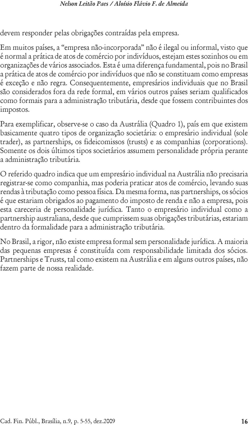 Esta é uma diferença fundamental, pois no Brasil a prática de atos de comércio por indivíduos que não se constituam como empresas é exceção e não regra.