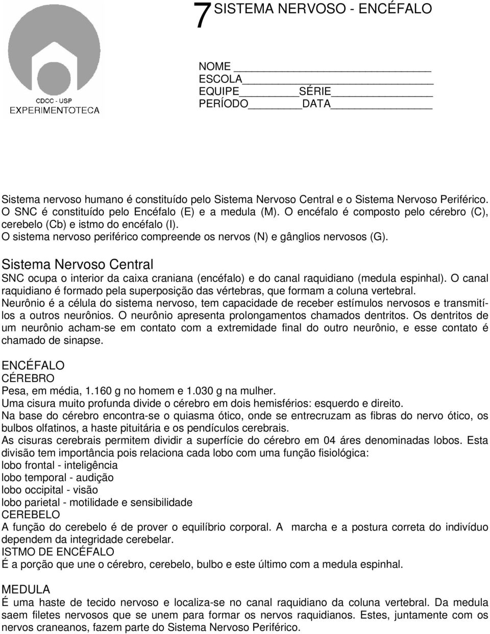 O sistema nervoso periférico compreende os nervos (N) e gânglios nervosos (G). Sistema Nervoso Central SNC ocupa o interior da caixa craniana (encéfalo) e do canal raquidiano (medula espinhal).