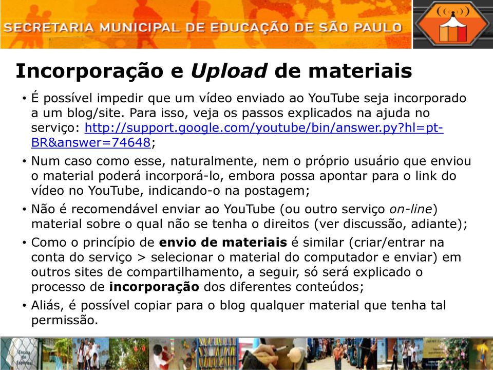 hl=pt- BR&answer=74648; Num caso como esse, naturalmente, nem o próprio usuário que enviou o material poderá incorporá-lo, embora possa apontar para o link do vídeo no YouTube, indicando-o na