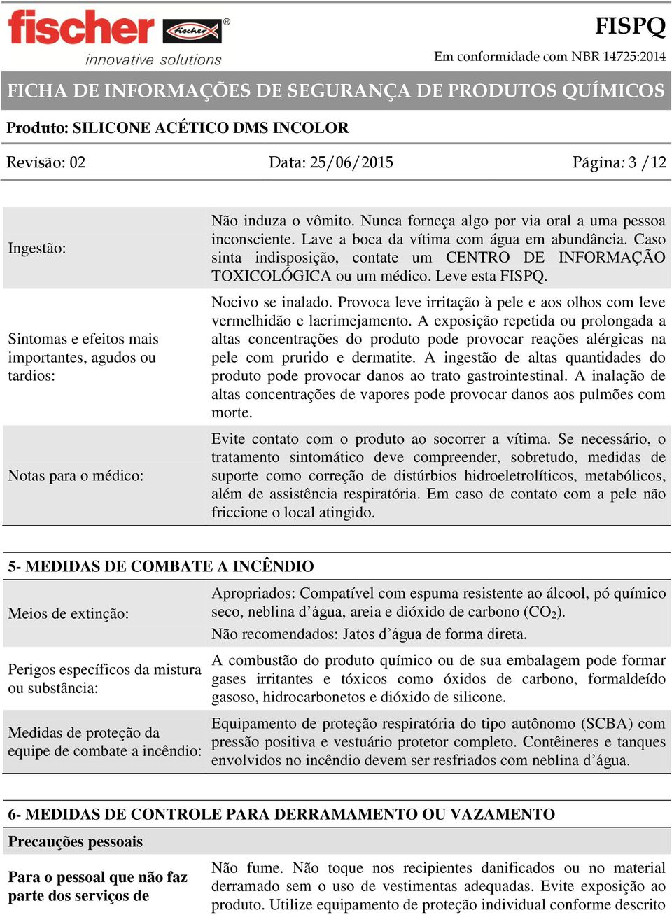 Leve esta FISPQ. Nocivo se inalado. Provoca leve irritação à pele e aos olhos com leve vermelhidão e lacrimejamento.