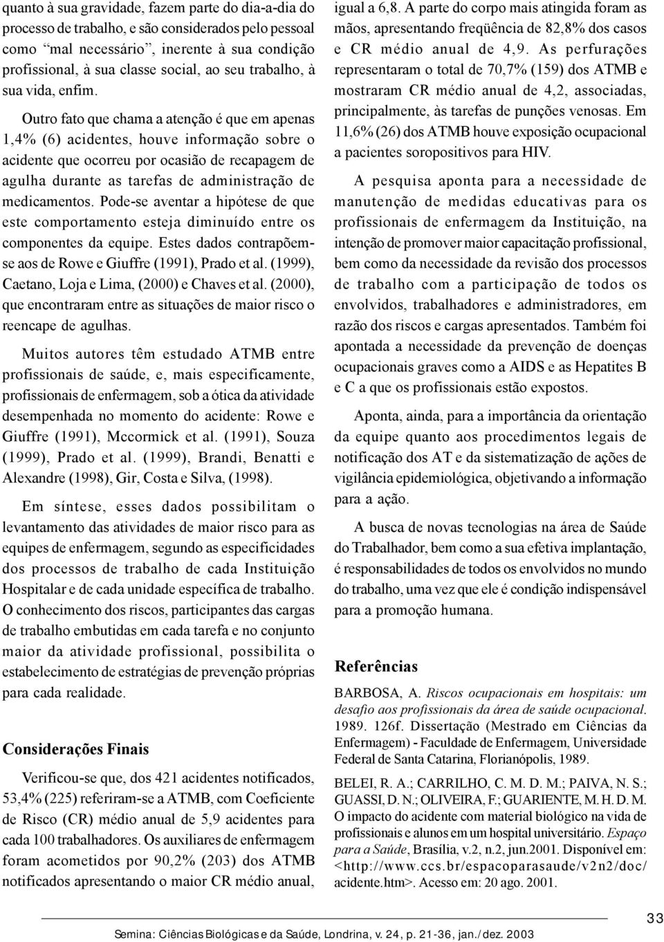 Outro fato que chama a atenção é que em apenas 1,4% (6) acidentes, houve informação sobre o acidente que ocorreu por ocasião de recapagem de agulha durante as tarefas de administração de medicamentos.