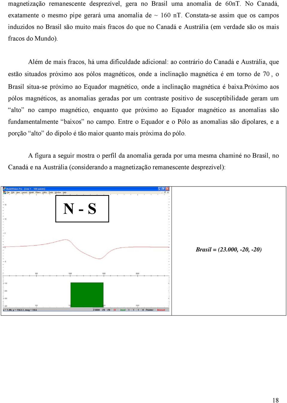 Além de mais fracos, há uma dificuldade adicional: ao contrário do Canadá e Austrália, que estão situados próximo aos pólos magnéticos, onde a inclinação magnética é em torno de 70, o Brasil situa-se