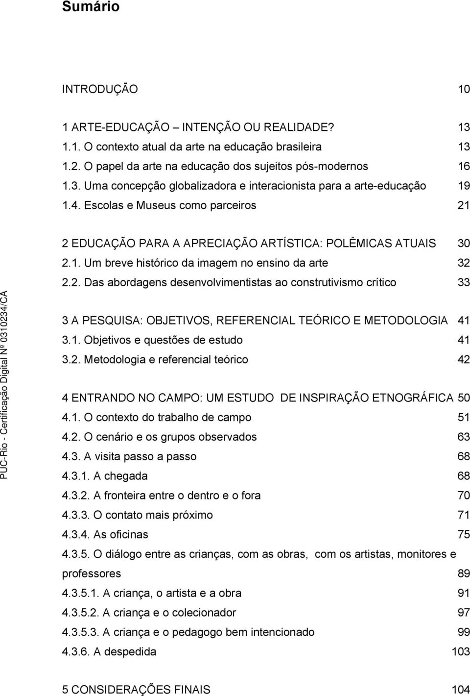 1. Objetivos e questões de estudo 41 3.2. Metodologia e referencial teórico 42 4 ENTRANDO NO CAMPO: UM ESTUDO DE INSPIRAÇÃO ETNOGRÁFICA 50 4.1. O contexto do trabalho de campo 51 4.2. O cenário e os grupos observados 63 4.