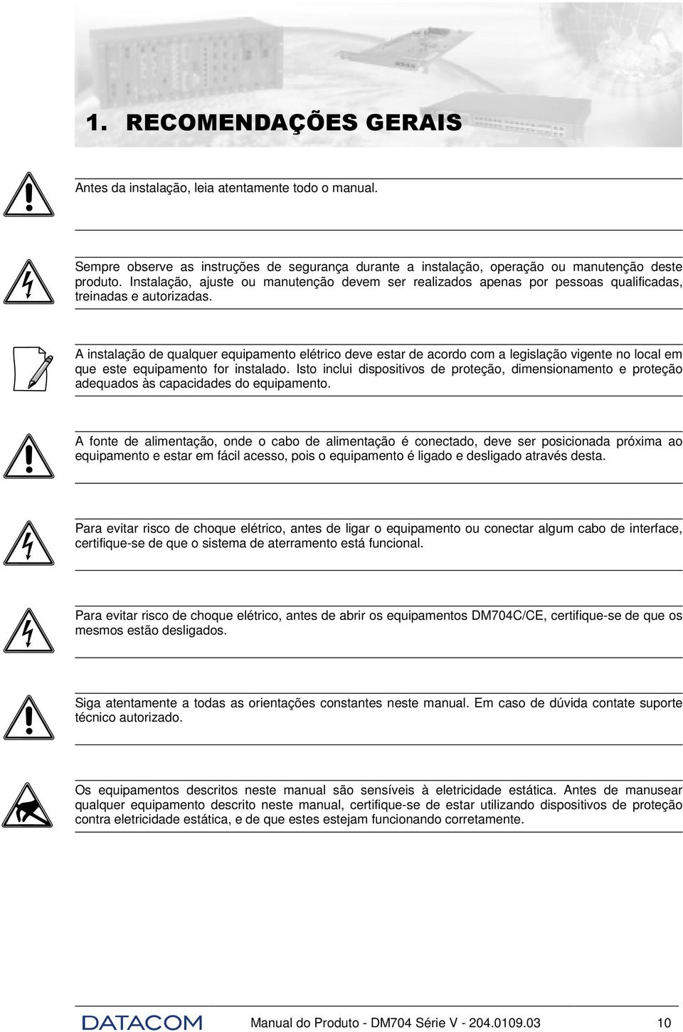 A instalação de qualquer equipamento elétrico deve estar de acordo com a legislação vigente no local em que este equipamento for instalado.