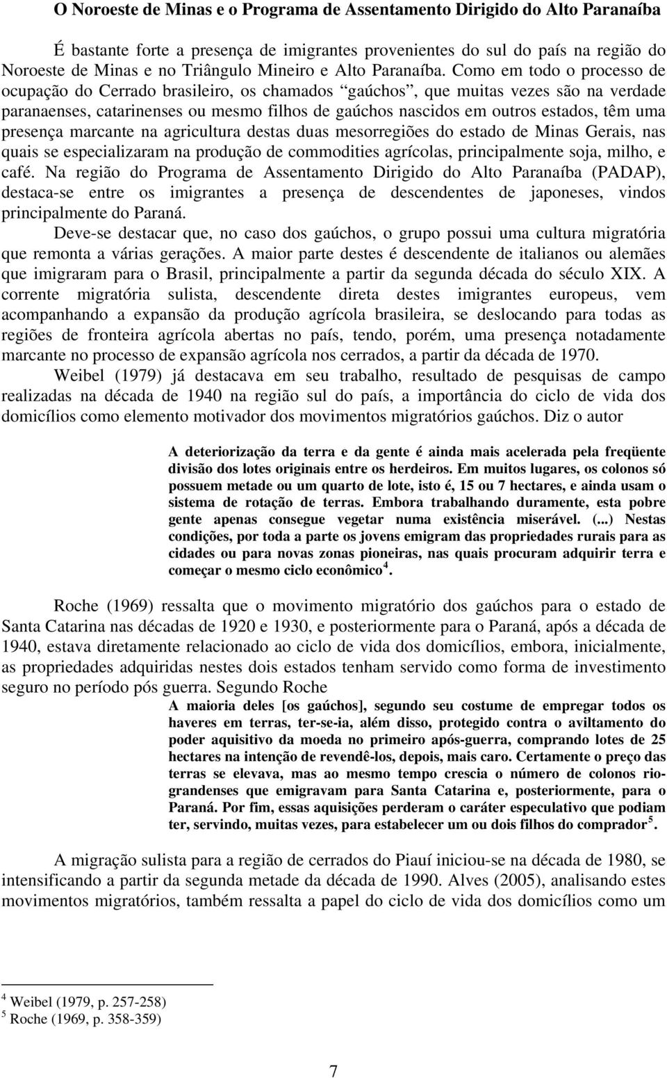 Como em todo o processo de ocupação do Cerrado brasileiro, os chamados gaúchos, que muitas vezes são na verdade paranaenses, catarinenses ou mesmo filhos de gaúchos nascidos em outros estados, têm