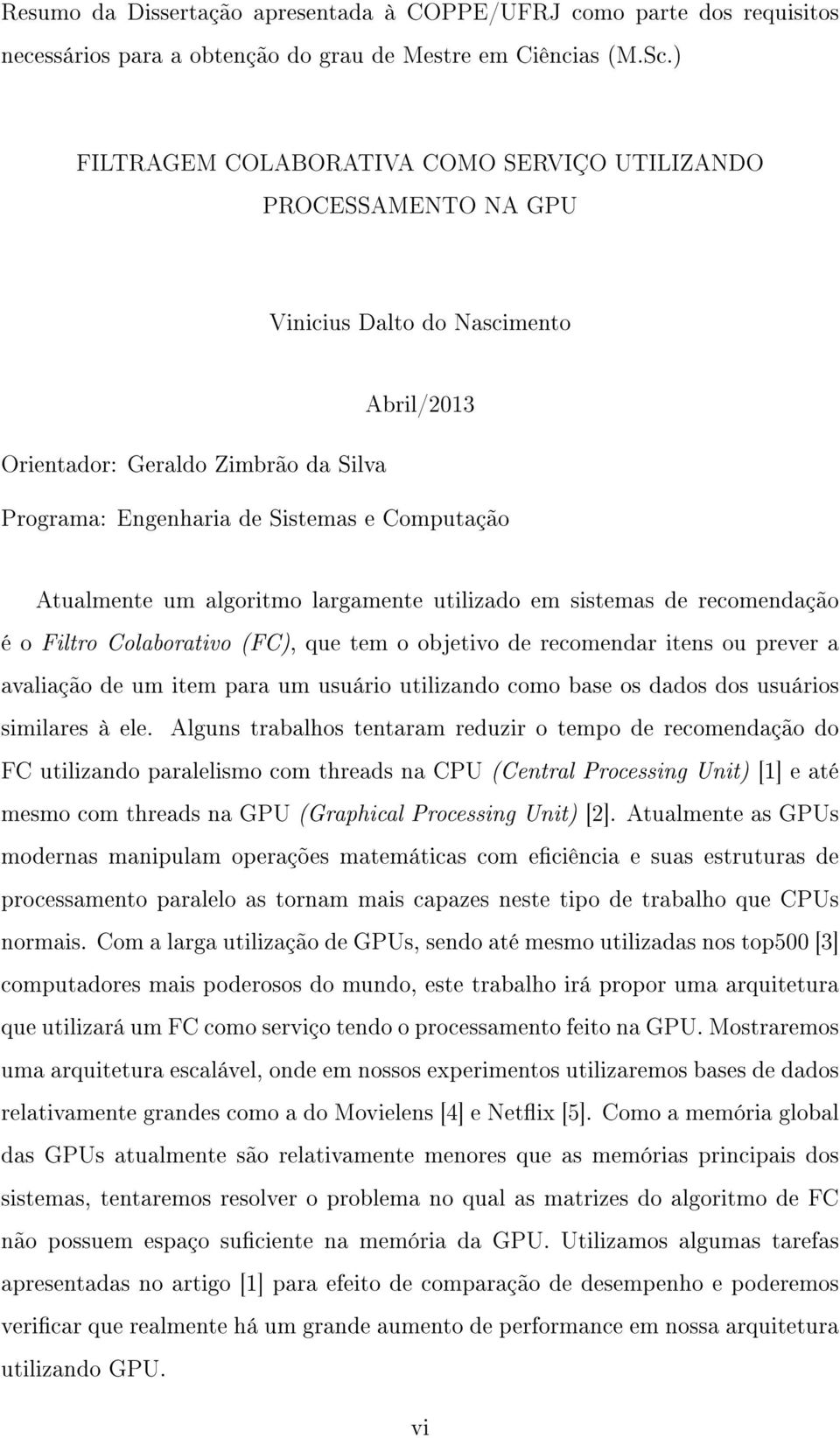 Atualmente um algoritmo largamente utilizado em sistemas de recomendação é o Filtro Colaborativo (FC), que tem o objetivo de recomendar itens ou prever a avaliação de um item para um usuário